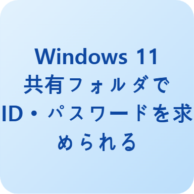 Windows 11 共有フォルダでIDとパスワードを求められる問題